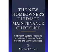 The New Homeowner's Ultimate Maintenance Checklist: A 12-Month Guide to Protecting Your Home, Preventing Costly Repairs, and Staying Organized