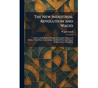 The New Industrial Revolution and Wages: A Survey of the Radical Changes in American Theory and Practice Which Have Come in Since the World War and Created the Present Era of Prosperity