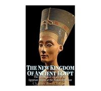 The New Kingdom of Ancient Egypt: The History and Legacy of the Egyptian Empire at the Peak of Its Power