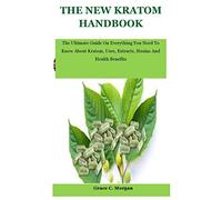 The New Kratom Handbook: The Ultimate Guide On Everything You Need To Know About Kratom, Uses, Extracts, Strains And Health Benefits