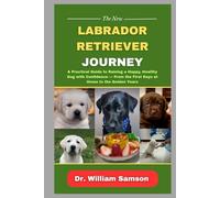The New Labrador Retriever Journey: A Practical Guide to Raising a Happy, Healthy Dog with Confidence - From the First Days at Home to the Golden Years