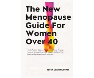 The New Menopause Guide for Women Over 40: How to Reclaim Balance, Purpose, and Power Through Hormonal Change While Understanding the Facts That Redefine Midlife Health and Happiness