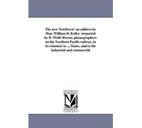 The new Northwest: an address by Hon. William D. Kelley on the Northern Pacific railway, in its relations to the development of the northwestern ... States, and to the industrial and commercial