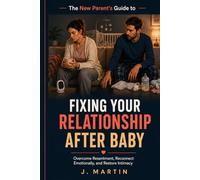 The New Parent’s Guide to Fixing Your Relationship After Baby: Overcome Resentment, Reconnect Emotionally, and Restore Intimacy