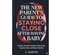 The New Parent’s Guide to Staying Close After Having a Baby: A Calm, Practical Guide to Recovery, Support, Sex, and Reconnection