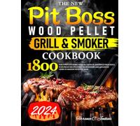 The New Pit Boss Wood Pellet Grill & Smoker Cookbook: The Complete Guide With 1800 Days of Amazingly Delicious, Foolproof Recipes For for Beginners and Advanced Users to Master Your Pitt Boss