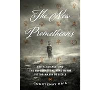 The New Prometheans: Faith, Science, and the Supernatural Mind in the Victorian Fin de Siècle: Faith, Science, and the Supernatural Mind in the Victorian Fin de Sicle
