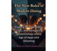 The New Rules of Modern Dating: Finding Love, Building Trust, and Navigating Relationships in the Age of Apps and Ghosting