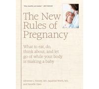 The New Rules of Pregnancy : What to Eat, Do, Think About, and Let Go Of While Your Body Is Making a Baby