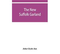 The new Suffolk garland; a miscellany of anecdotes, romantic ballads, descriptive poems and songs, historical and biographical notices, and statistical returns relating to the county of Suffolk