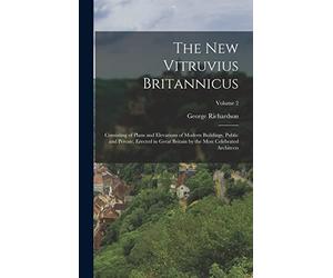 The New Vitruvius Britannicus: Consisting of Plans and Elevations of Modern Buildings, Public and Private, Erected in Great Britain by the Most Celebrated Architects; Volume 2