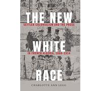 The New White Race: Settler Colonialism and the Press in French Algeria, 1860-1914 (France Overseas: Studies in Empire and Decolonization)