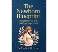 The Newborn Blueprint: Your Baby’s First 30 Days Explained (Pregnancy → Newborn Series by Dr. Emily A. B. Carter)
