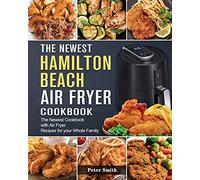 The Newest Hamilton Beach Air Fryer Cookbook: The Newest Cookbook with Air Fryer Recipes for your Whole Family