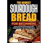 THE NEWEST SOURDOUGH BREAD FOR BEGINNERS: Master the Art of Sourdough with Simple Recipes, Tips, and Techniques