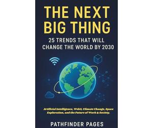 The Next Big Thing 25 Trends That Will Change the World by 2030: Artificial Intelligence, Web3, Climate Change, Space Exploration, and the Future of Work & Society