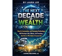 The Next Decade of Wealth: How AI, Automation, and Emerging Technology Will Reshape Jobs, Money, and Investing-and How to Win Before Everyone Else
