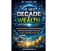 The Next Decade of Wealth: How AI, Automation, and Emerging Technology Will Reshape Jobs, Money, and Investing-and How to Win Before Everyone Else