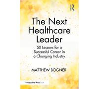 The Next Healthcare Leader : 50 Lessons for a Successful Career in a Changing Industry