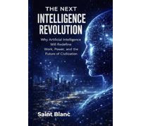 The Next Intelligence Revolution: Why Artificial Intelligence Will Redefine Work, Power, and the Future of Civilization (The Intelligence Revolution Series)