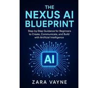 The Nexus AI Blueprint: Step-by-Step Guidance for Beginners to Create, Communicate, and Build with Artificial Intelligence