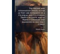 The Nicene and Athanasian Creeds, so far as They are Expressive of a Co-equal and Co-eternal Trinity in Unity, and of Perfect Godhead and Manhood in one Only Christ