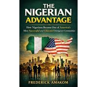 THE NIGERIAN ADVANTAGE: How Nigerians Became One Of America’s Most Successful And Educated Immigrant Communities (Nigeria Truth Series)