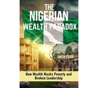 THE NIGERIAN WEALTH PARADOX: How Wealth Masks Poverty and Broken Leadership (The Nigerian Political Economy: History, Structure, and Pathways to Development)