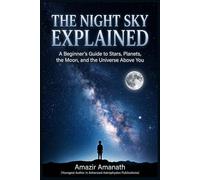 The Night Sky Explained: A Beginner’s Guide to Stars, Planets, the Moon, and the Universe Above You