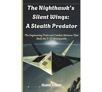 The Nighthawk's Silent Wings: A Stealth Predator: The Engineering Feats and Combat Missions That Made the F-117 Unstoppable (Fighter Jet Chronicles Series: The Evolution of Modern Combat Aircraft)