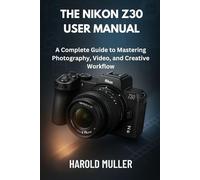 THE NIKON Z30 USER MANUAL: A Complete Guide to Mastering Photography, Video, and Creative Workflow