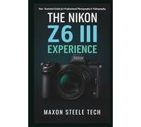 The Nikon Z6 III Experience: Your Essential Guide for Professional Photography & Videography: Master Advanced Techniques, Settings, and Pro Tips for Exceptional Results