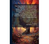 The Nine Books of the History of Herodotus, Translated From the Text of T. Gaisford. With Notes Illustrative and Critical, a Geographical Index, an ... Summary of the History. Vol. I. Third Edition