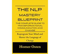 The NLP Mastery Blueprint: The Complete Guide to Transformational Communication and Change: Reprogram Your Mind and Master the Language of Change