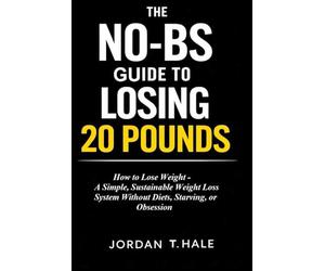 The No-BS Guide to Losing 20 Pounds: How to Lose Weight - A Simple, Sustainable Weight Loss System Without Diets, Starving, or Obsession