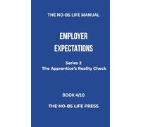 THE NO-BS LIFE MANUAL: EMPLOYER EXPECTATIONS (THE APPRENTICE'S REALITY CHECK)