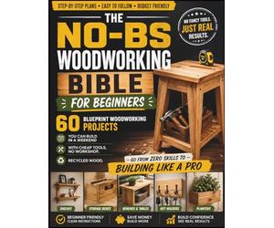 The No-BS Woodworking Bible for Beginners: 60 Blueprint Woodworking Projects You Can Build in a Weekend with Cheap Tools, No Workshop, Recycled Wood -Go from Zero Skills to Building Like a Pro