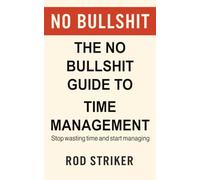 The No Bullshit Guide to Time Management: Stop wasting time and start managing