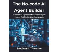 The No-code AI Agent Builder: Guide on How Anyone Can Now Build Intelligent Systems That Think and Act Autonomously: 8 (Ultimate tech, Ai and Design trends)