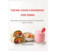 THE NO-COOK COOKBOOK FOR TEENS: Easy, Quick, and Creative Recipes for Young Chefs Ages 11 and Up