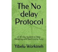 The No delay Protocol: A 30-Day System to Stop Delaying and Start Living Fully