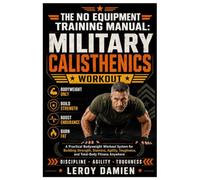THE NO EQUIPMENT TRAINING MANUAL: MILITARY CALISTHENICS WORKOUT: A Practical Bodyweight Workout System For Building Strength, Stamina, Agility, Toughness, And Total-Body Fitness Anywhere