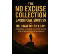 The No Excuse Collection: Sacrificial Success + The Grave Doesn’t Care: Expanded & Upgraded Hardcover Edition for Men Who Refuse Mediocrity