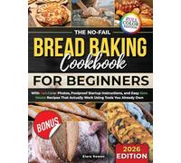 The No-Fail Bread Baking Cookbook For Beginners: With Full-Color Photos, Foolproof Startup Instructions, and Easy ZeroWaste Recipes That Actually Work Using Tools You Already Own