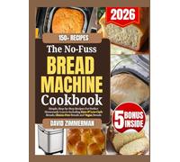 The No-Fuss Bread Machine Cookbook: Simple, Step-by-Step Recipes for Perfect Homemade Loaves Including Keto, Low-Carb, Gluten-Free and Vegan Breads