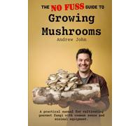 The No-Fuss Guide to Growing Mushrooms: A practical manual for cultivating gourmet fungi with common sense and minimal equipment