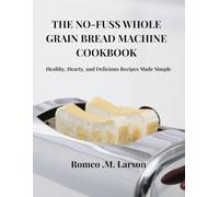 THE NO-FUSS WHOLE GRAIN BREAD MACHINE COOKBOOK: Healthy, Hearty, and Delicious Recipes Made Simple