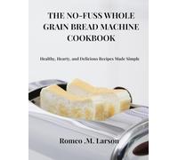 THE NO-FUSS WHOLE GRAIN BREAD MACHINE COOKBOOK: Healthy, Hearty, and Delicious Recipes Made Simple