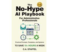 The No-Hype AI Playbook for Administrative Professionals: Practical Prompts, Templates, and Systems to Save Hours Every Week and Make Yourself Indispensable