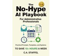 The No-Hype AI Playbook for Administrative Professionals: Practical Prompts, Templates, and Systems to Save Hours Every Week and Make Yourself Indispensable